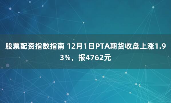 股票配资指数指南 12月1日PTA期货收盘上涨1.93%，报4762元