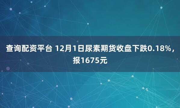 查询配资平台 12月1日尿素期货收盘下跌0.18%，报1675元