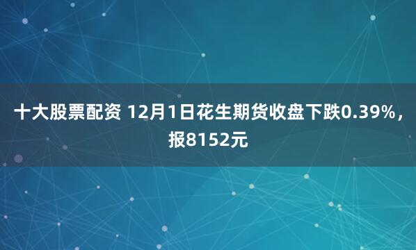 十大股票配资 12月1日花生期货收盘下跌0.39%，报8152元