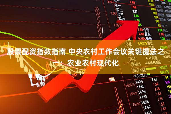 股票配资指数指南 中央农村工作会议关键提法之一：农业农村现代化