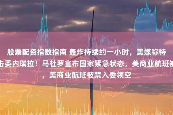 股票配资指数指南 轰炸持续约一小时，美媒称特朗普下令打击委内瑞拉！马杜罗宣布国家紧急状态，美商业航班被禁入委领空