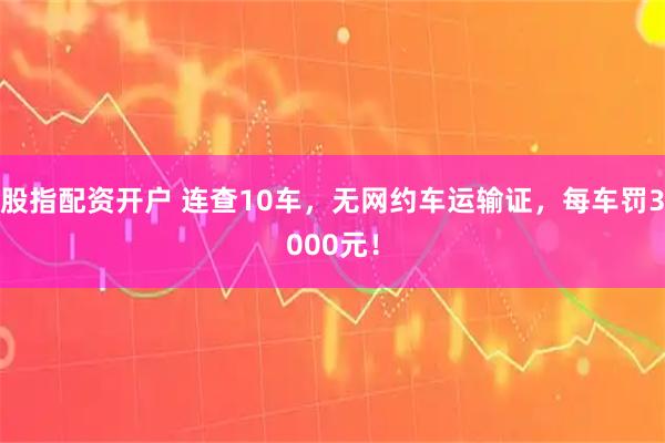 股指配资开户 连查10车，无网约车运输证，每车罚3000元！