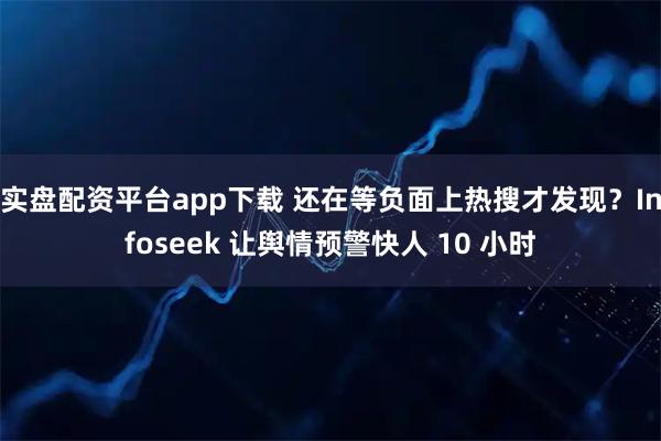 实盘配资平台app下载 还在等负面上热搜才发现？Infoseek 让舆情预警快人 10 小时