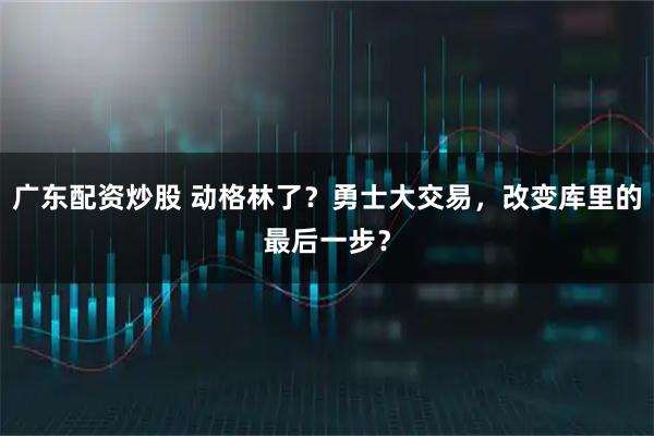 广东配资炒股 动格林了?勇士大交易,改变库里的最后一步?