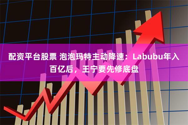 配资平台股票 泡泡玛特主动降速:Labubu年入百亿后,王宁要先修底盘