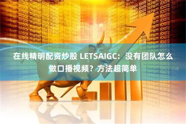 在线精明配资炒股 LETSAIGC：没有团队怎么做口播视频？方法超简单