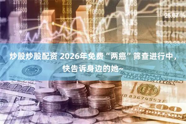 炒股炒股配资 2026年免费“两癌”筛查进行中，快告诉身边的她~