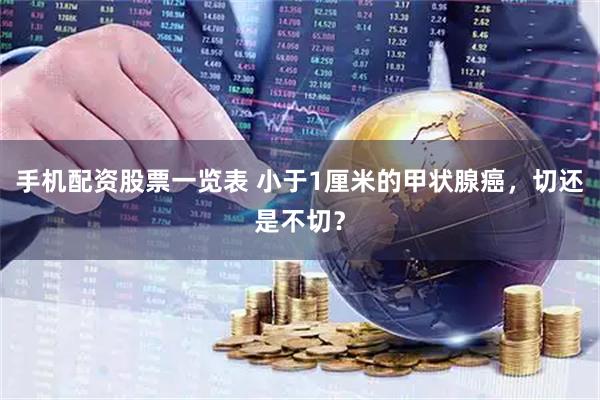 手机配资股票一览表 小于1厘米的甲状腺癌，切还是不切？