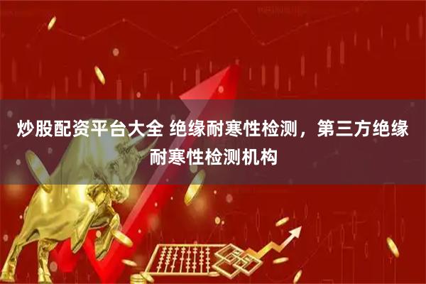 炒股配资平台大全 绝缘耐寒性检测，第三方绝缘耐寒性检测机构