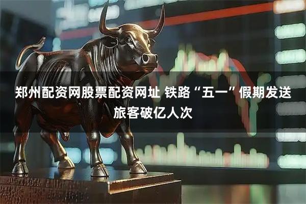 郑州配资网股票配资网址 铁路“五一”假期发送旅客破亿人次
