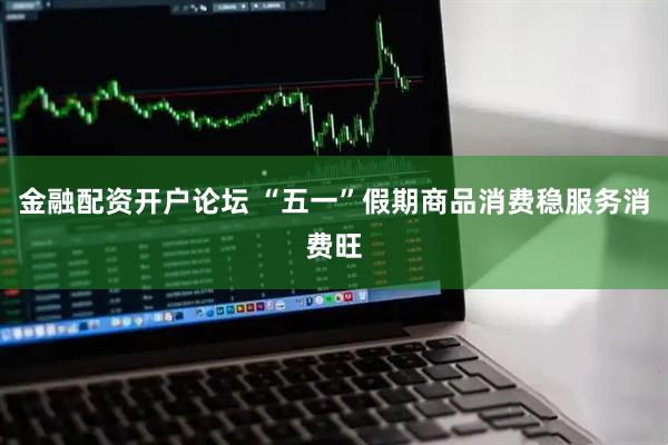 金融配资开户论坛 “五一”假期商品消费稳服务消费旺