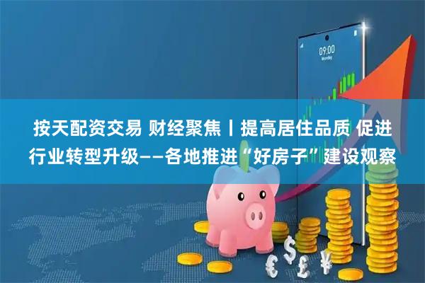 按天配资交易 财经聚焦丨提高居住品质 促进行业转型升级——各地推进“好房子”建设观察