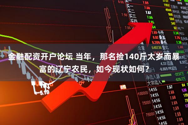 金融配资开户论坛 当年，那名捡140斤太岁而暴富的辽宁农民，如今现状如何？