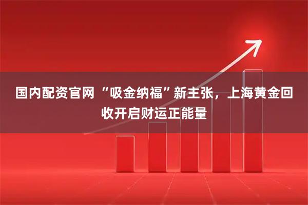 国内配资官网 “吸金纳福”新主张，上海黄金回收开启财运正能量