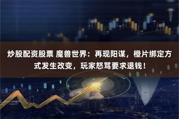 炒股配资股票 魔兽世界：再现阳谋，橙片绑定方式发生改变，玩家怒骂要求退钱！