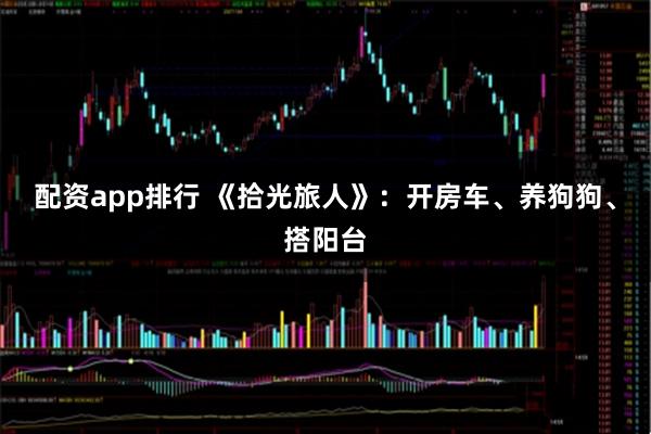配资app排行 《拾光旅人》：开房车、养狗狗、搭阳台