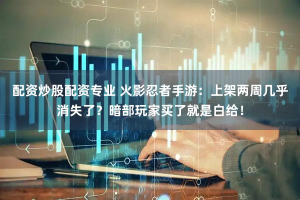 配资炒股配资专业 火影忍者手游：上架两周几乎消失了？暗部玩家买了就是白给！