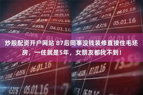 炒股配资开户网站 87后同事没钱装修直接住毛坯房，一住就是5年，女朋友都找不到！