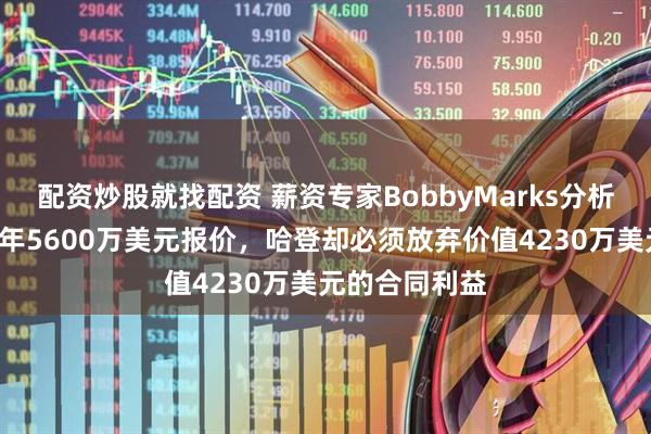 配资炒股就找配资 薪资专家BobbyMarks分析哈登，拟定2年5600万美元报价，哈登却必须放弃价值4230万美元的合同利益