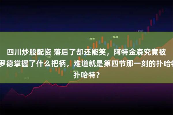 四川炒股配资 落后了却还能笑，阿特金森究竟被施罗德掌握了什么把柄，难道就是第四节那一刻的扑哈特？