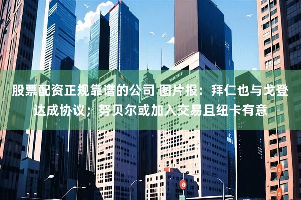 股票配资正规靠谱的公司 图片报：拜仁也与戈登达成协议；努贝尔或加入交易且纽卡有意